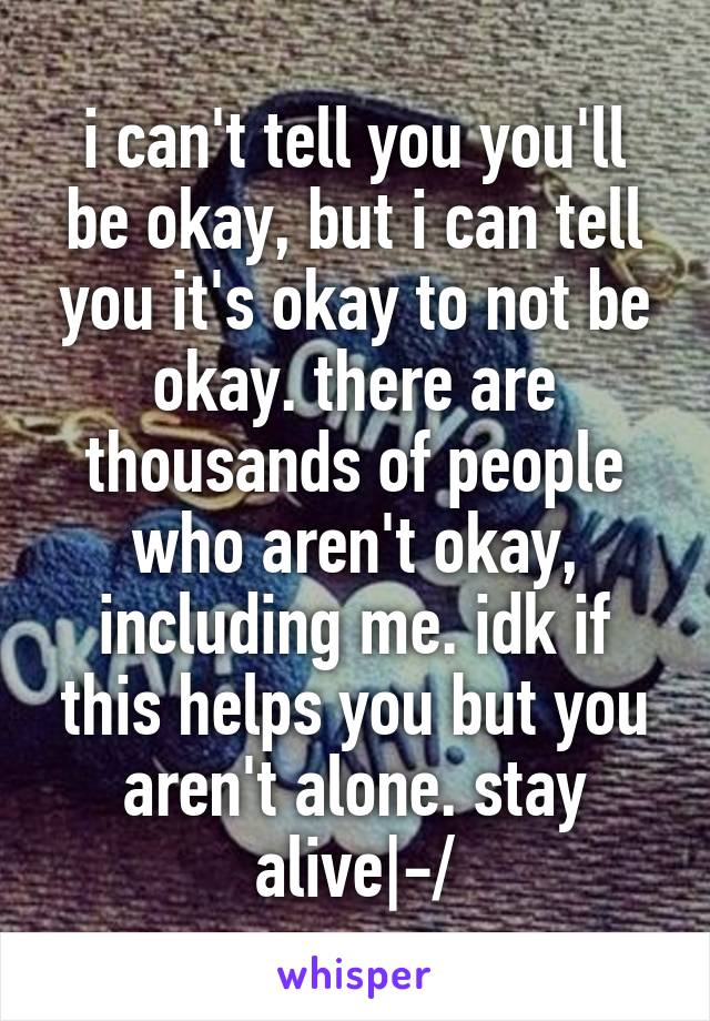 i can't tell you you'll be okay, but i can tell you it's okay to not be okay. there are thousands of people who aren't okay, including me. idk if this helps you but you aren't alone. stay alive|-/