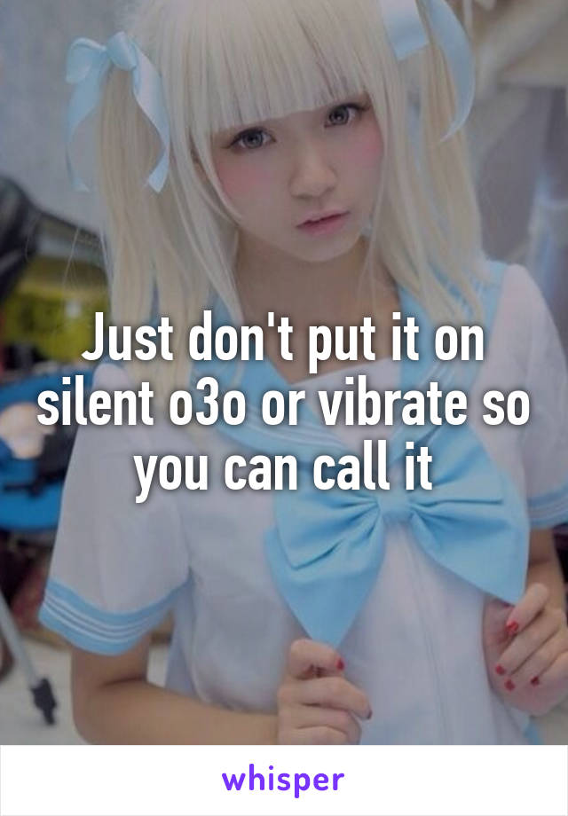 Just don't put it on silent o3o or vibrate so you can call it