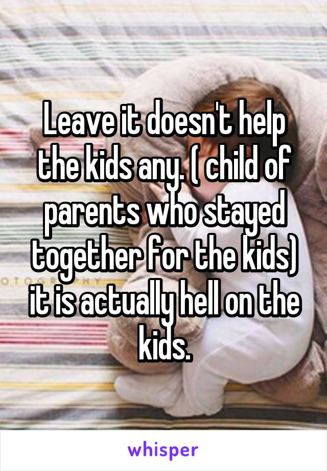 Leave it doesn't help the kids any. ( child of parents who stayed together for the kids) it is actually hell on the kids.