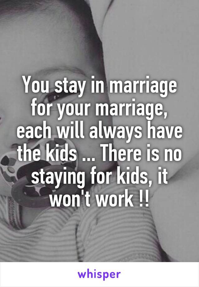 You stay in marriage for your marriage, each will always have the kids ... There is no staying for kids, it won't work !!