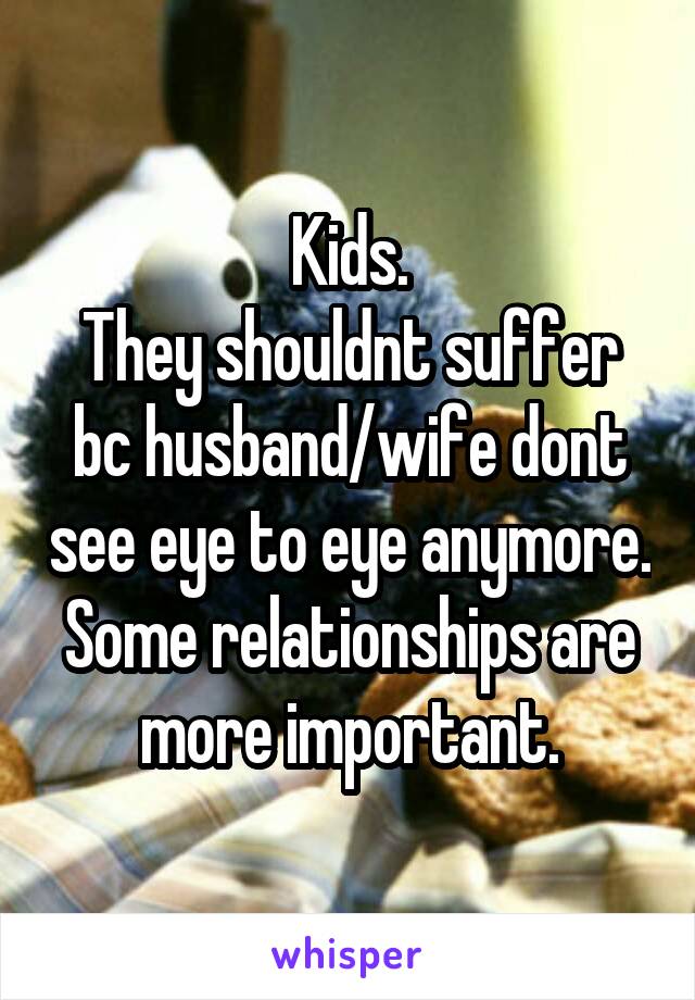 Kids.
They shouldnt suffer bc husband/wife dont see eye to eye anymore. Some relationships are more important.