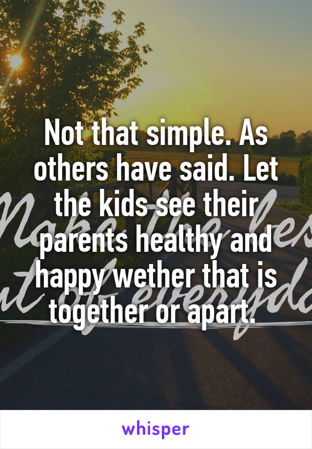 Not that simple. As others have said. Let the kids see their parents healthy and happy wether that is together or apart. 