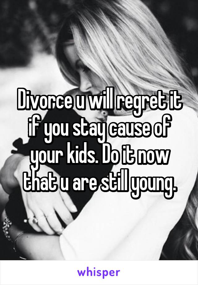 Divorce u will regret it if you stay cause of your kids. Do it now that u are still young.