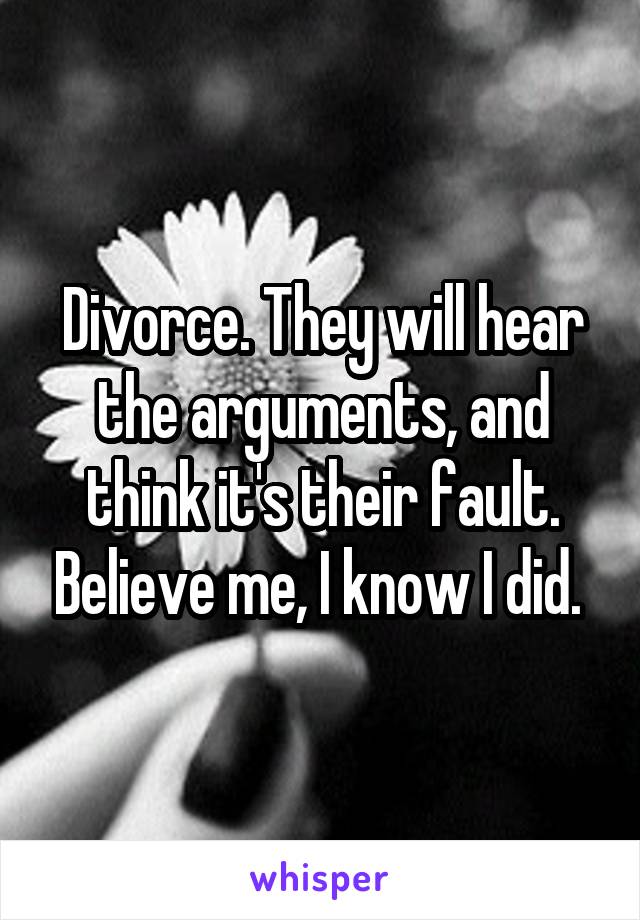 Divorce. They will hear the arguments, and think it's their fault. Believe me, I know I did. 