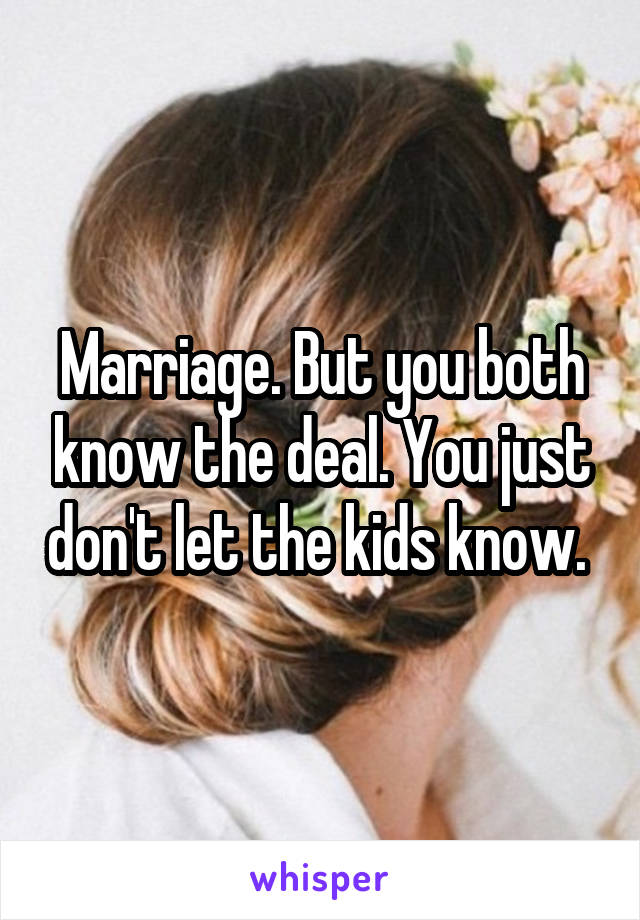 Marriage. But you both know the deal. You just don't let the kids know. 