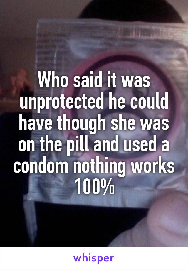 Who said it was unprotected he could have though she was on the pill and used a condom nothing works 100%