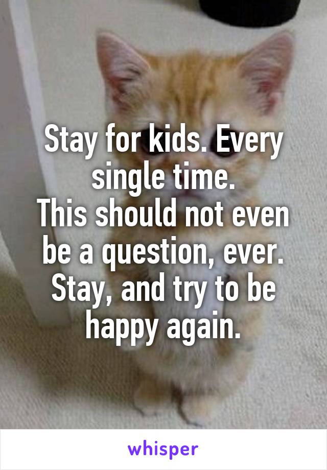 Stay for kids. Every single time.
This should not even be a question, ever. Stay, and try to be happy again.