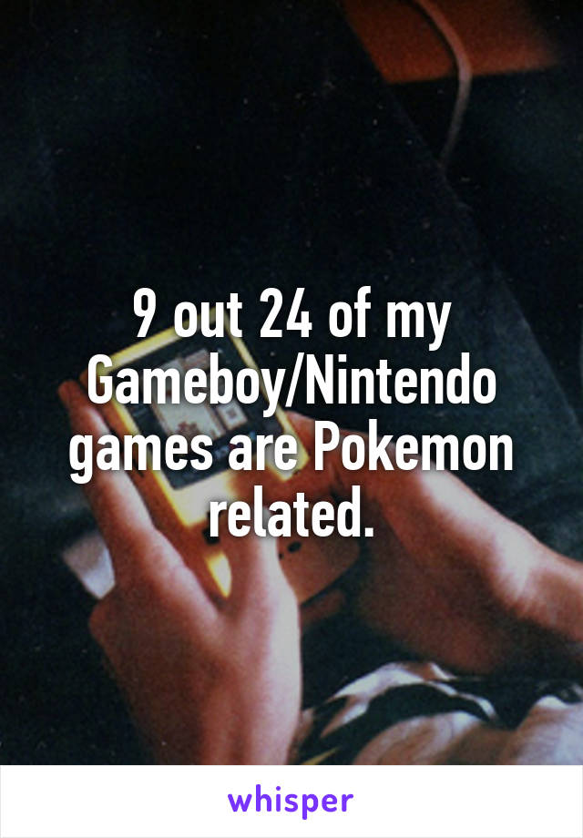 9 out 24 of my Gameboy/Nintendo games are Pokemon related.