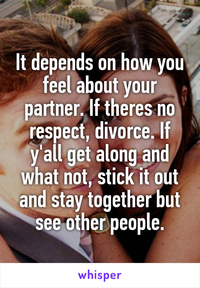 It depends on how you feel about your partner. If theres no respect, divorce. If y'all get along and what not, stick it out and stay together but see other people.