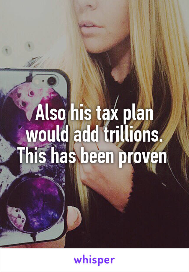 Also his tax plan would add trillions. This has been proven 