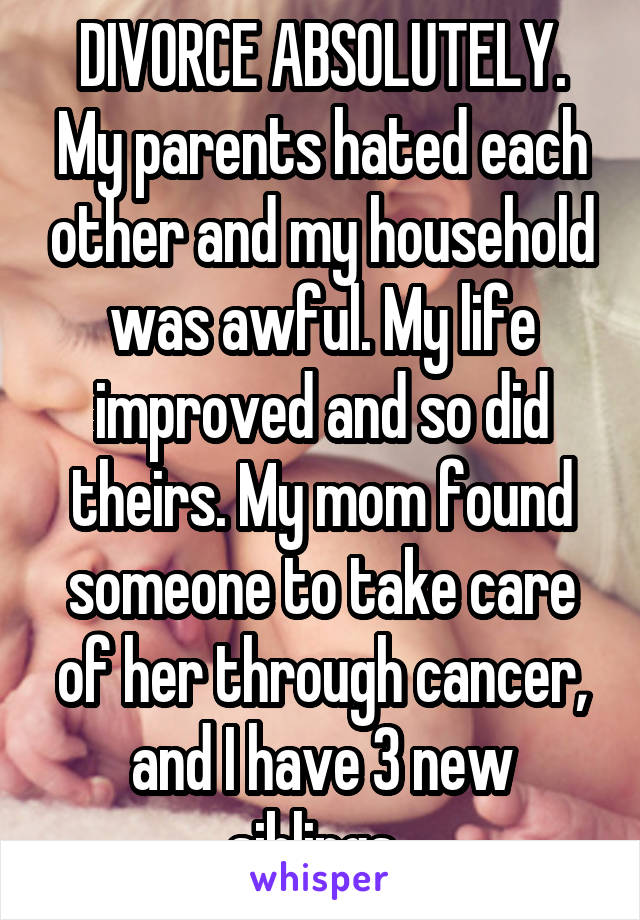 DIVORCE ABSOLUTELY. My parents hated each other and my household was awful. My life improved and so did theirs. My mom found someone to take care of her through cancer, and I have 3 new siblings. 