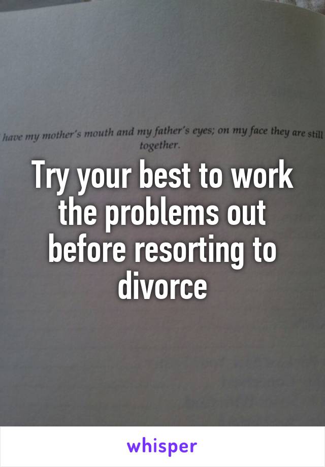 Try your best to work the problems out before resorting to divorce