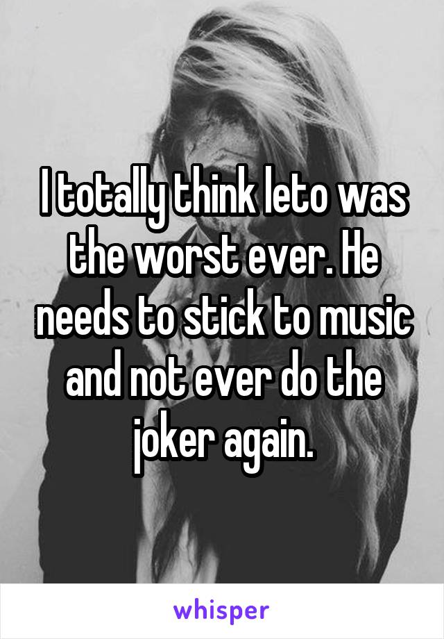 I totally think leto was the worst ever. He needs to stick to music and not ever do the joker again.