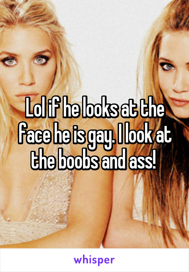 Lol if he looks at the face he is gay. I look at the boobs and ass! 