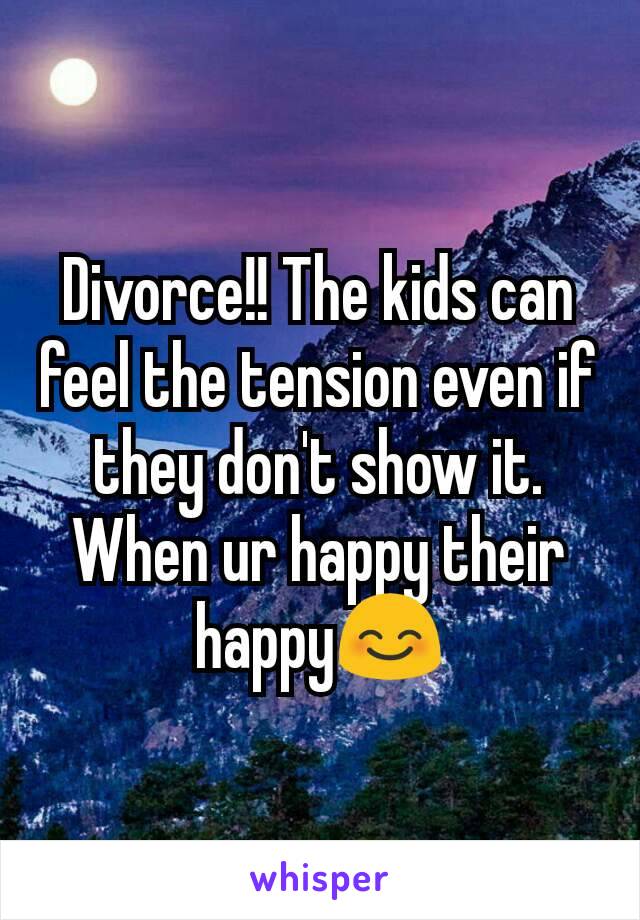 Divorce!! The kids can feel the tension even if they don't show it. When ur happy their happy😊