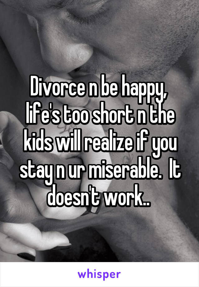 Divorce n be happy,  life's too short n the kids will realize if you stay n ur miserable.  It doesn't work.. 