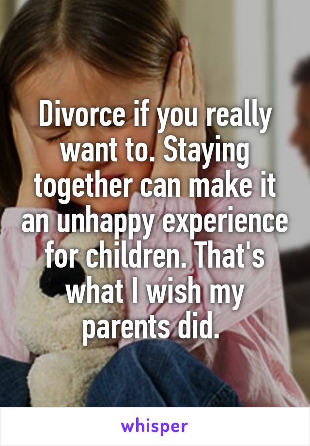 Divorce if you really want to. Staying together can make it an unhappy experience for children. That's what I wish my parents did. 