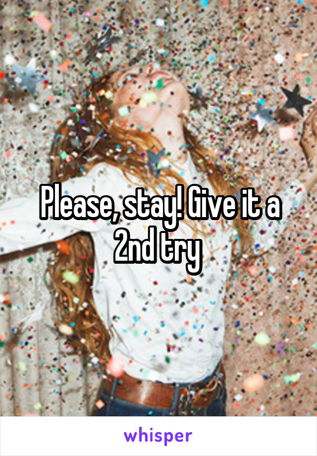 Please, stay! Give it a 2nd try 