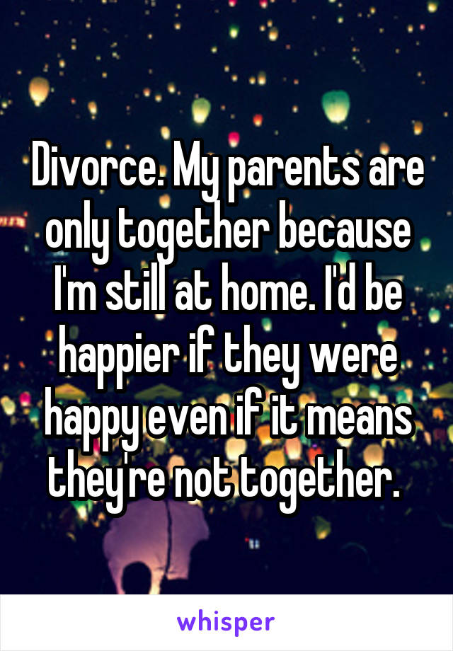 Divorce. My parents are only together because I'm still at home. I'd be happier if they were happy even if it means they're not together. 