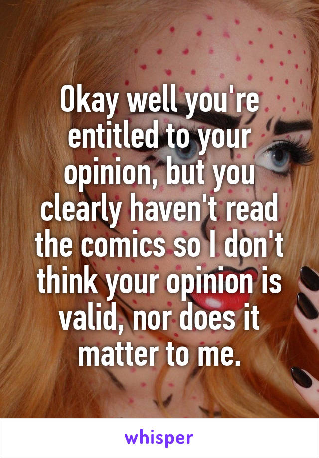 Okay well you're entitled to your opinion, but you clearly haven't read the comics so I don't think your opinion is valid, nor does it matter to me.