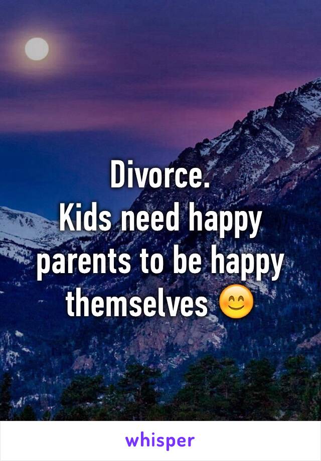 Divorce. 
Kids need happy parents to be happy themselves 😊