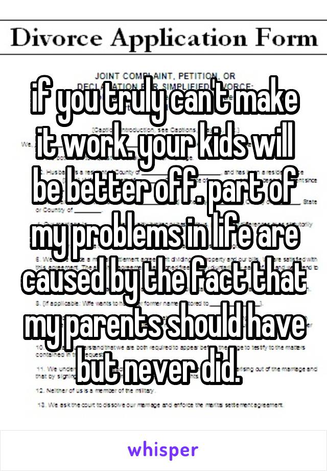 if you truly can't make it work. your kids will be better off. part of my problems in life are caused by the fact that my parents should have but never did.  