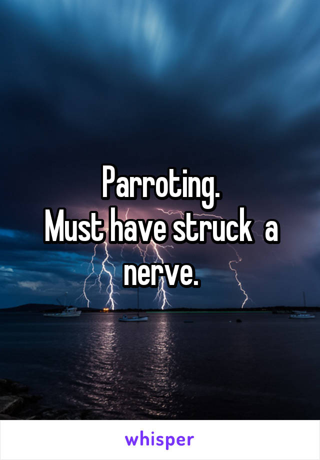 Parroting.
Must have struck  a nerve.