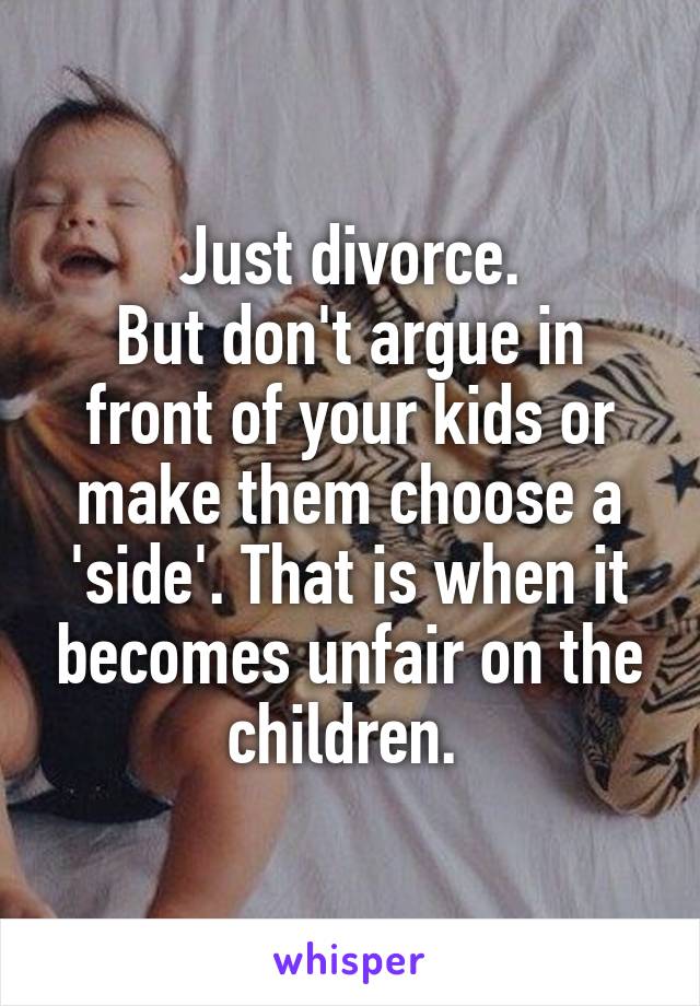 Just divorce.
But don't argue in front of your kids or make them choose a 'side'. That is when it becomes unfair on the children. 