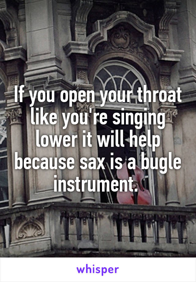 If you open your throat like you're singing lower it will help because sax is a bugle instrument. 