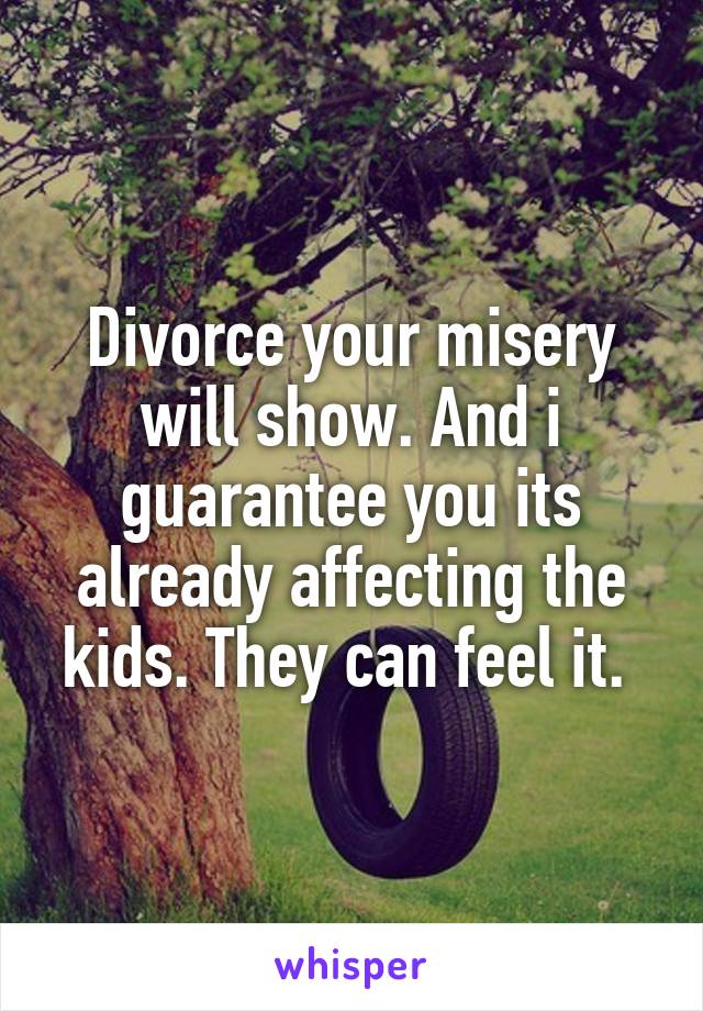 Divorce your misery will show. And i guarantee you its already affecting the kids. They can feel it. 