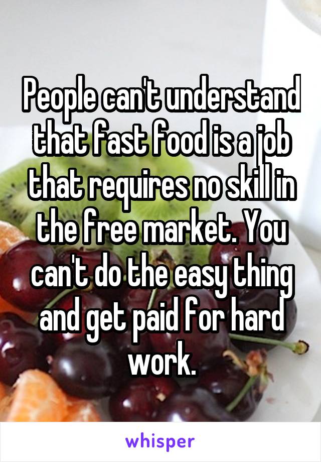 People can't understand that fast food is a job that requires no skill in the free market. You can't do the easy thing and get paid for hard work.