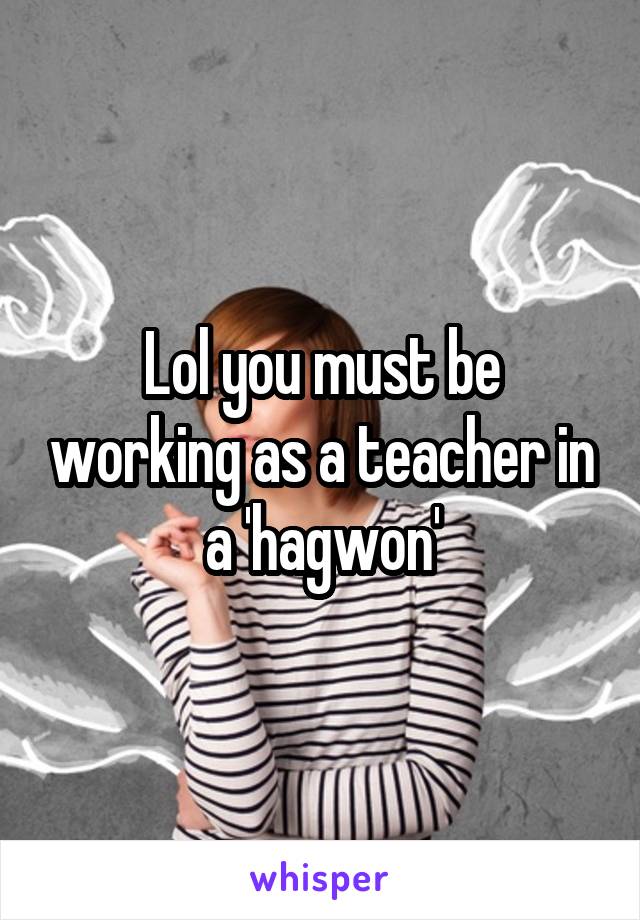 Lol you must be working as a teacher in a 'hagwon'