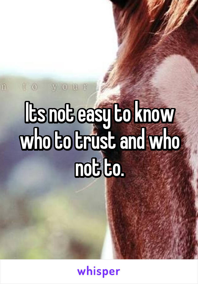 Its not easy to know who to trust and who not to.