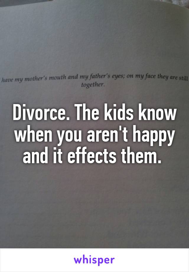 Divorce. The kids know when you aren't happy and it effects them. 