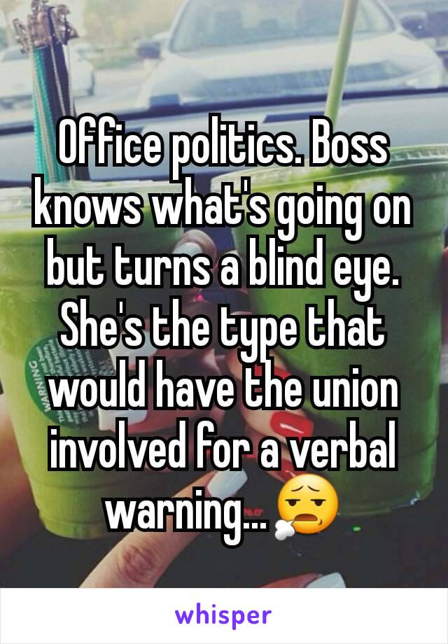Office politics. Boss knows what's going on but turns a blind eye. She's the type that would have the union involved for a verbal warning...😧