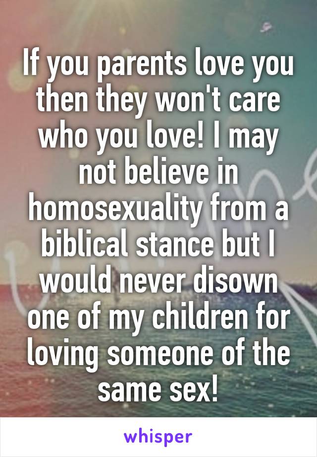 If you parents love you then they won't care who you love! I may not believe in homosexuality from a biblical stance but I would never disown one of my children for loving someone of the same sex!