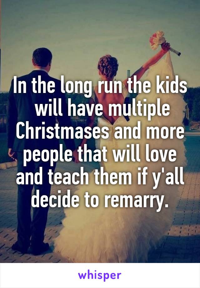 In the long run the kids  will have multiple Christmases and more people that will love and teach them if y'all decide to remarry.