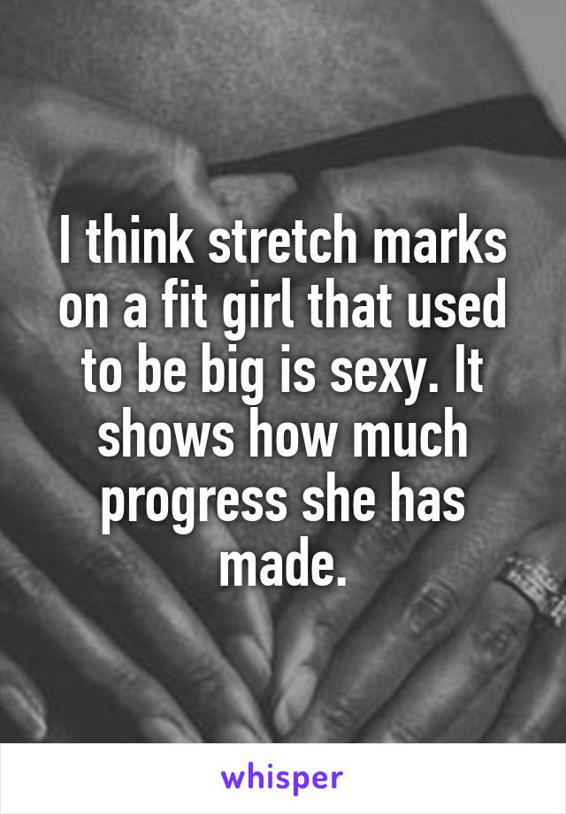 I think stretch marks on a fit girl that used to be big is sexy. It shows how much progress she has made.