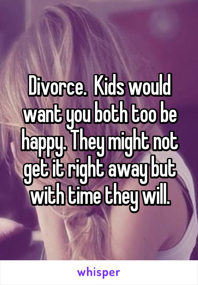 Divorce.  Kids would want you both too be happy. They might not get it right away but with time they will.