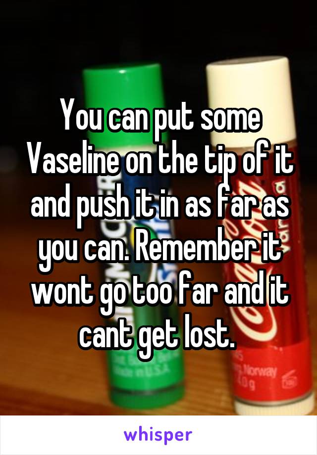 You can put some Vaseline on the tip of it and push it in as far as you can. Remember it wont go too far and it cant get lost. 
