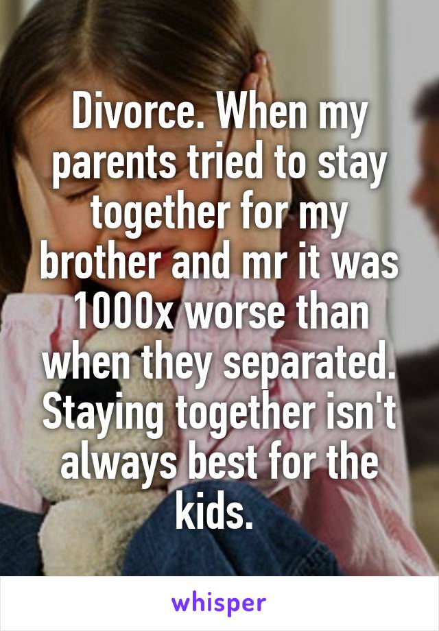 Divorce. When my parents tried to stay together for my brother and mr it was 1000x worse than when they separated. Staying together isn't always best for the kids. 