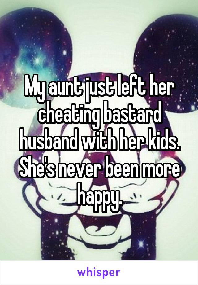 My aunt just left her cheating bastard husband with her kids. She's never been more happy.