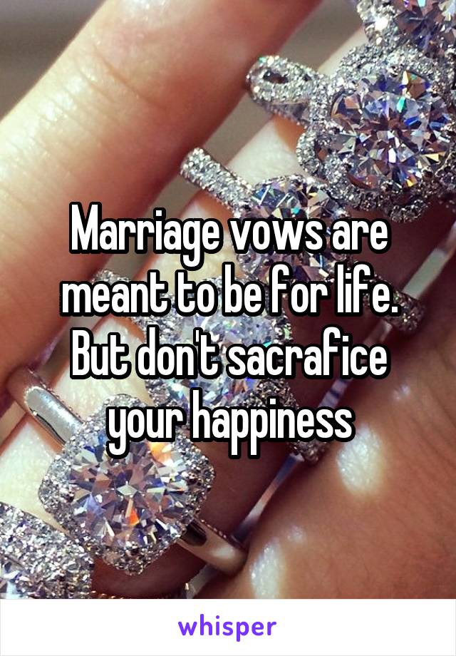 Marriage vows are meant to be for life. But don't sacrafice your happiness