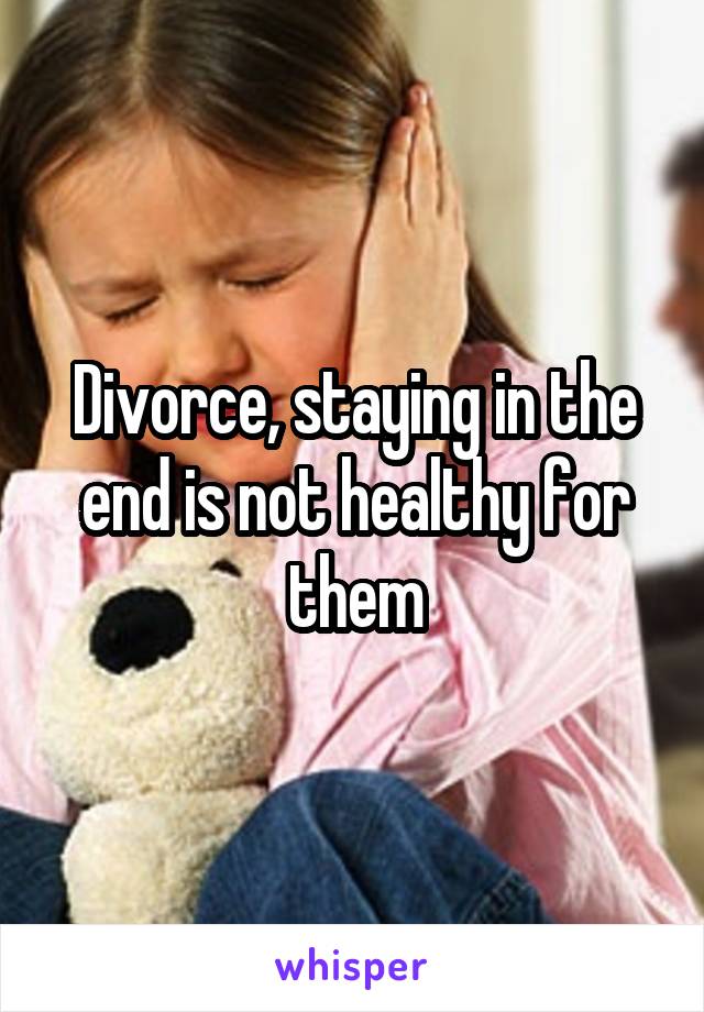 Divorce, staying in the end is not healthy for them