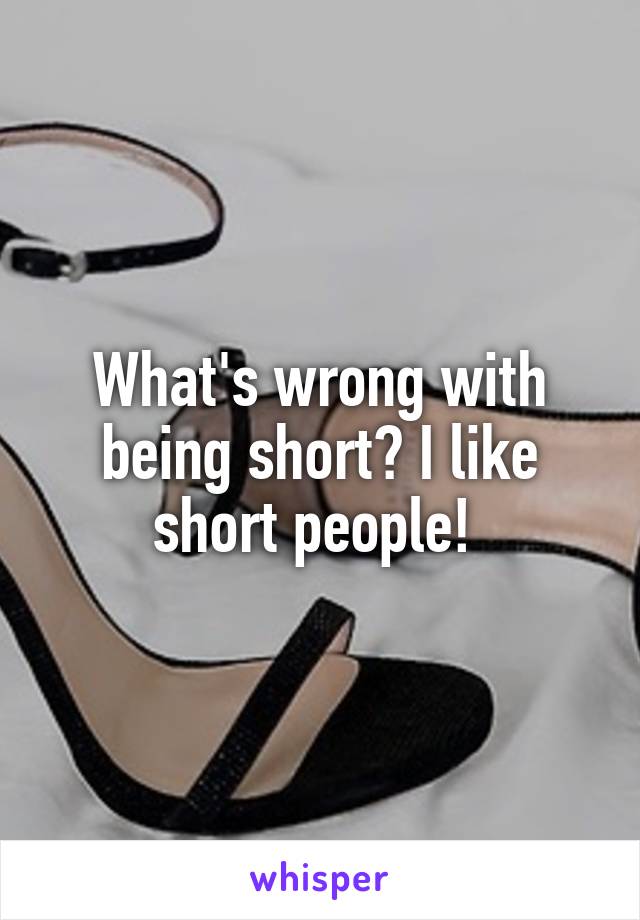 What's wrong with being short? I like short people! 