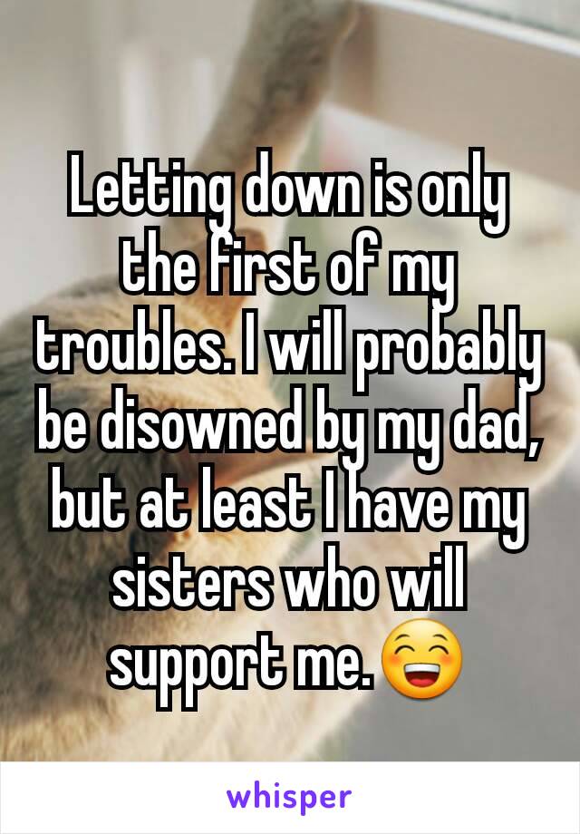 Letting down is only the first of my troubles. I will probably be disowned by my dad, but at least I have my sisters who will support me.😁