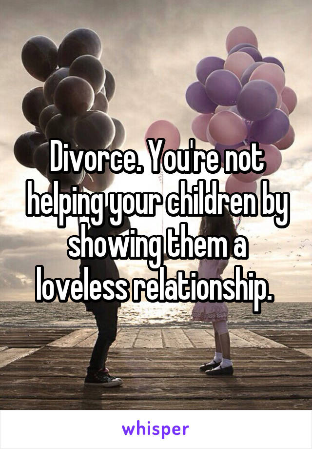 Divorce. You're not helping your children by showing them a loveless relationship. 