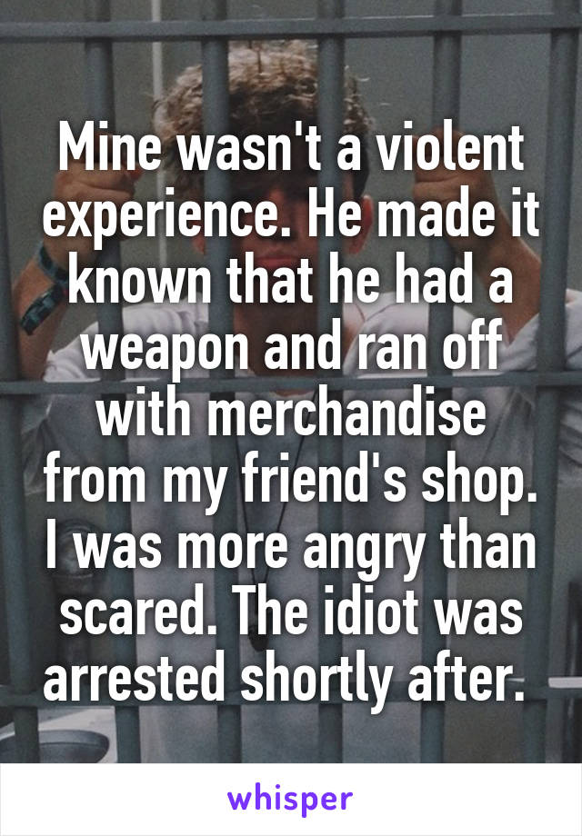 Mine wasn't a violent experience. He made it known that he had a weapon and ran off with merchandise from my friend's shop. I was more angry than scared. The idiot was arrested shortly after. 