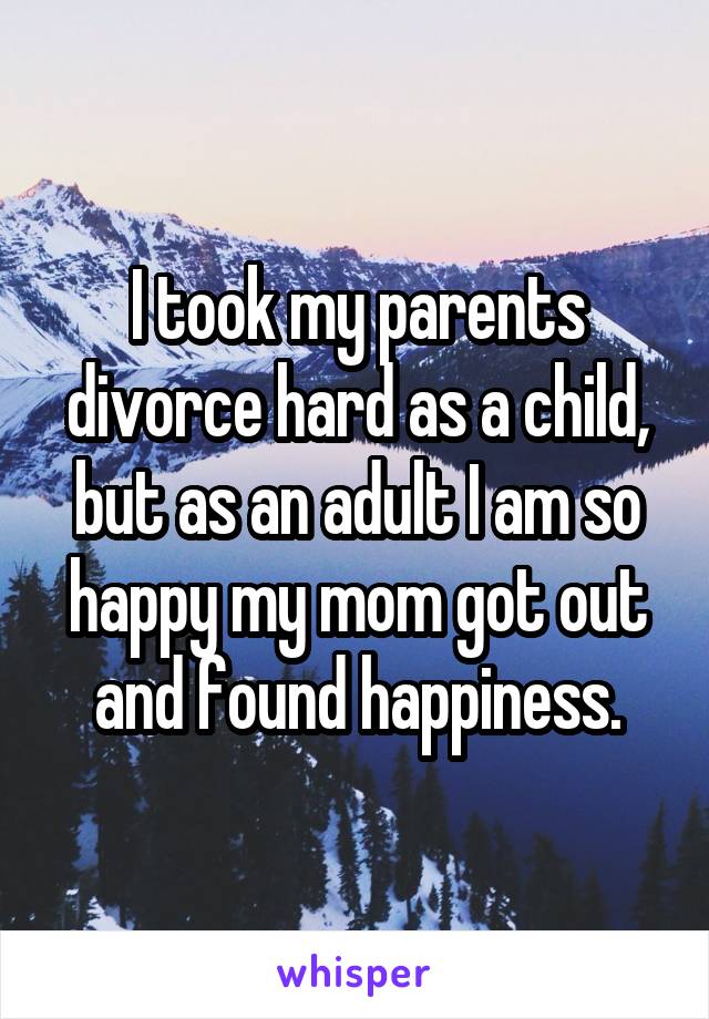 I took my parents divorce hard as a child, but as an adult I am so happy my mom got out and found happiness.