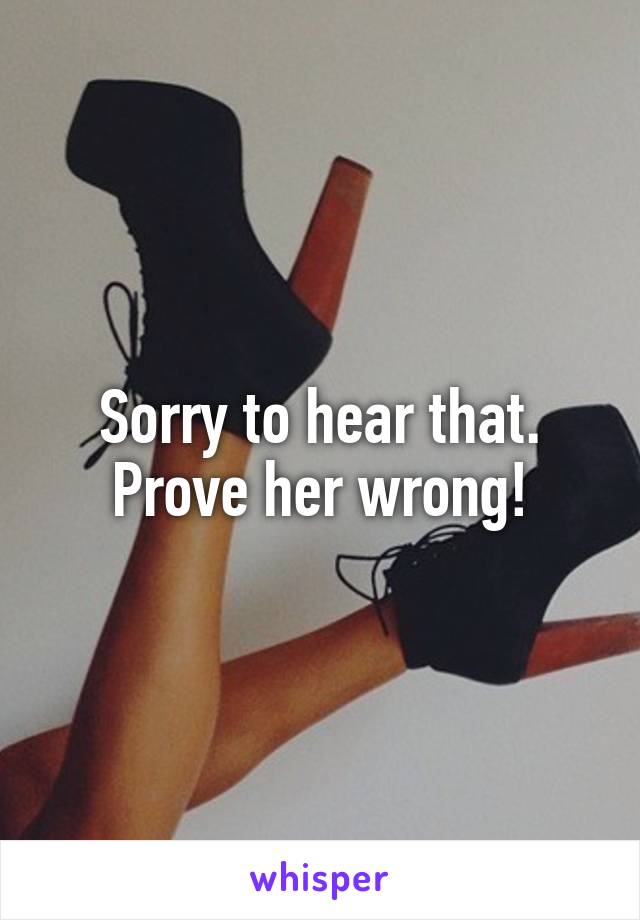 Sorry to hear that. Prove her wrong!